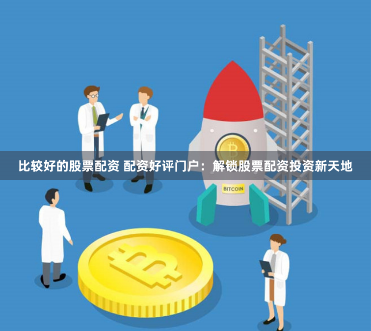 比较好的股票配资 配资好评门户:解锁股票配资投资新天地