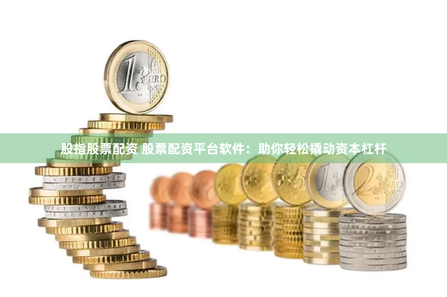 股指股票配资 股票配资平台软件:助你轻松撬动资本杠杆