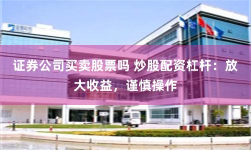 证券公司买卖股票吗 炒股配资杠杆:放大收益,谨慎操作