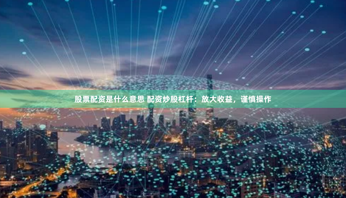 股票配资是什么意思 配资炒股杠杆:放大收益,谨慎操作