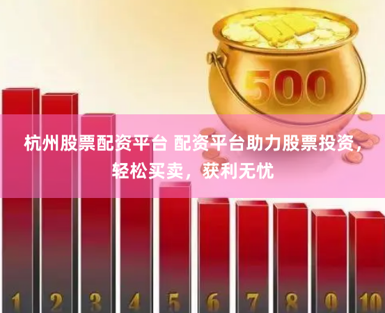 杭州股票配资平台 配资平台助力股票投资,轻松买卖,获利无忧