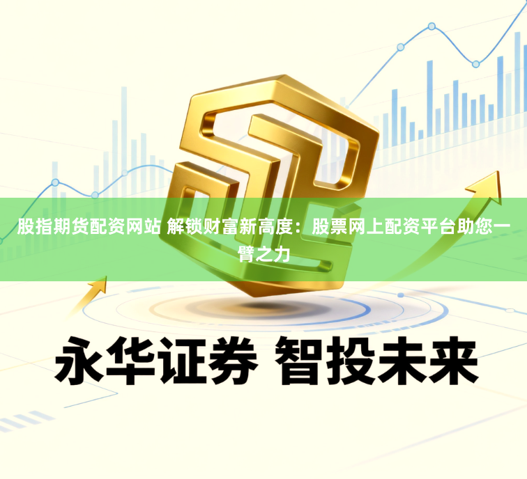 股指期货配资网站 解锁财富新高度:股票网上配资平台助您一臂之力