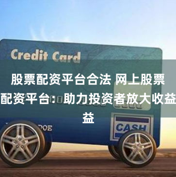 股票配资平台合法 网上股票配资平台:助力投资者放大收益