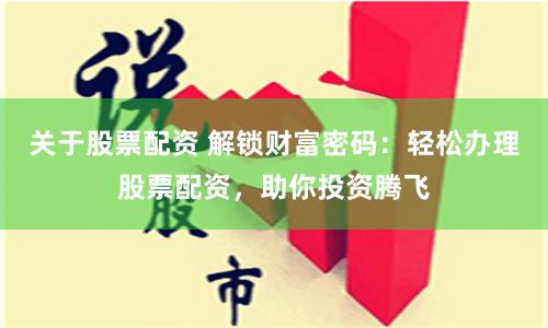 关于股票配资 解锁财富密码:轻松办理股票配资,助你投资腾飞