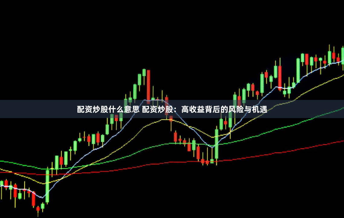 配资炒股什么意思 配资炒股:高收益背后的风险与机遇