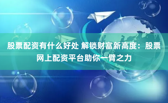 股票配资有什么好处 解锁财富新高度:股票网上配资平台助你一臂之力