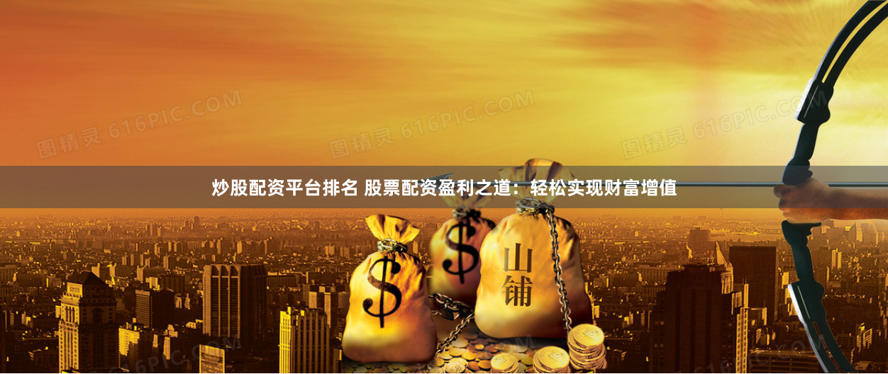 炒股配资平台排名 股票配资盈利之道:轻松实现财富增值