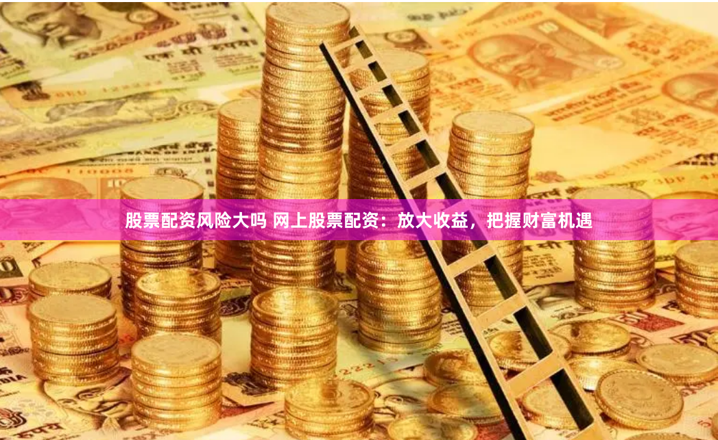 股票配资风险大吗 网上股票配资:放大收益,把握财富机遇
