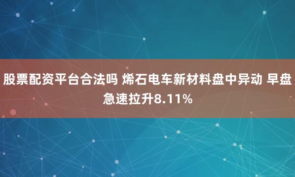 股票配资平台合法吗 烯石电车新材料盘中异动 早盘急速拉升8.11%