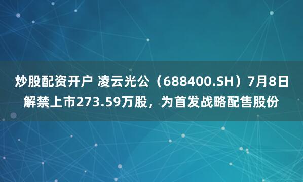 炒股配资开户 凌云光公(688400.SH)7月8日解禁上市273.59万股,为首发战略配售股份
