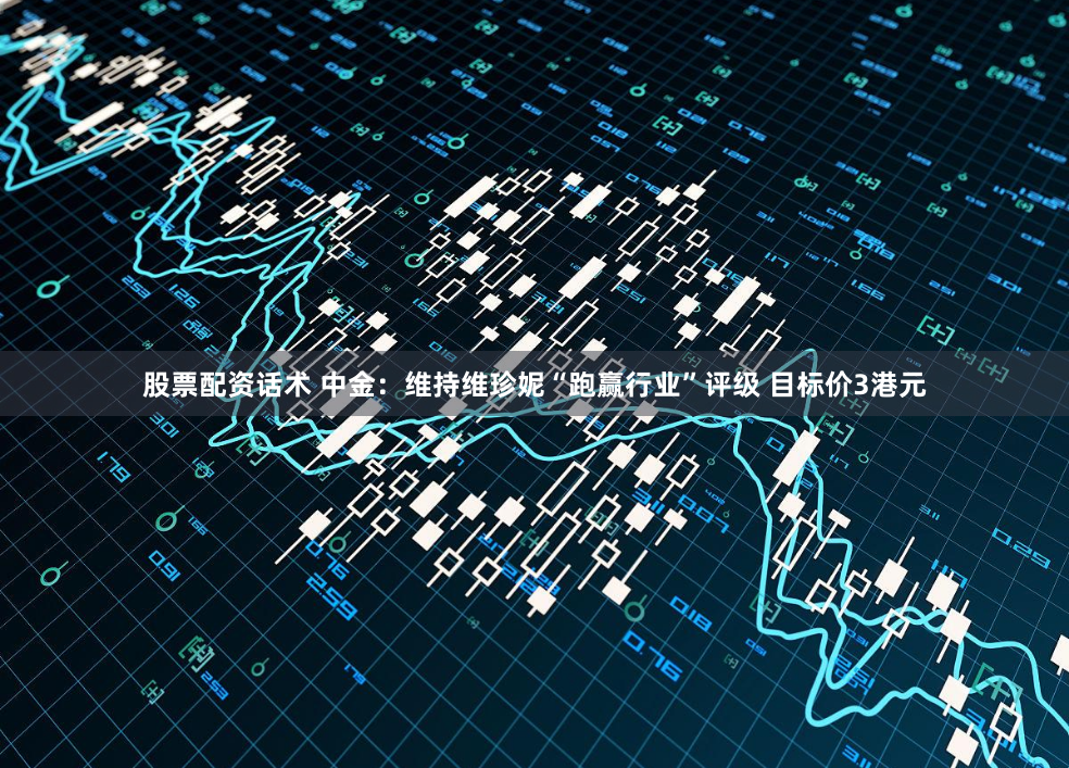 股票配资话术 中金:维持维珍妮“跑赢行业”评级 目标价3港元