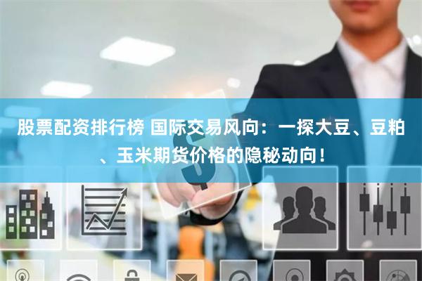 股票配资排行榜 国际交易风向:一探大豆、豆粕、玉米期货价格的隐秘动向!
