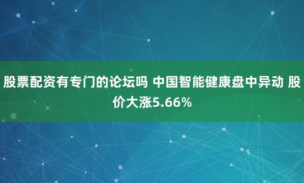 股票配资有专门的论坛吗 中国智能健康盘中异动 股价大涨5.66%