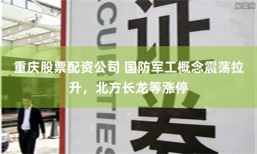 重庆股票配资公司 国防军工概念震荡拉升,北方长龙等涨停