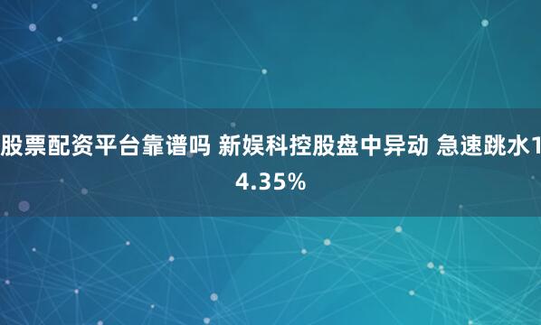 股票配资平台靠谱吗 新娱科控股盘中异动 急速跳水14.35%