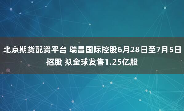 北京期货配资平台 瑞昌国际控股6月28日至7月5日招股 拟全球发售1.25亿股
