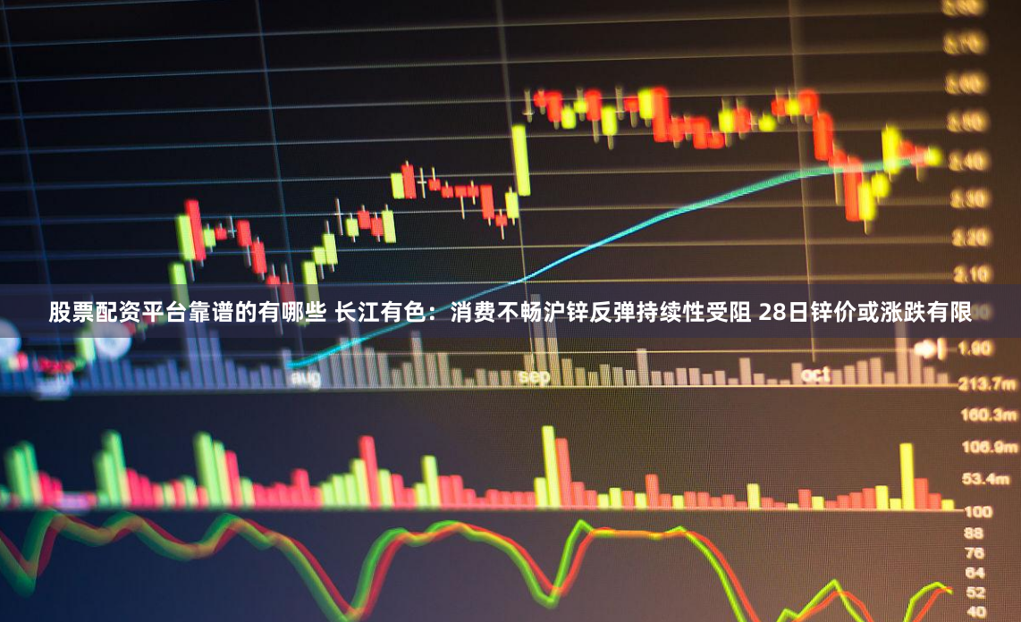 股票配资平台靠谱的有哪些 长江有色:消费不畅沪锌反弹持续性受阻 28日锌价或涨跌有限