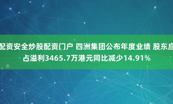 配资安全炒股配资门户 四洲集团公布年度业绩 股东应占溢利3465.7万港元同比减少14.91%