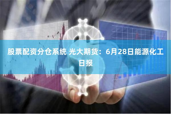 股票配资分仓系统 光大期货:6月28日能源化工日报