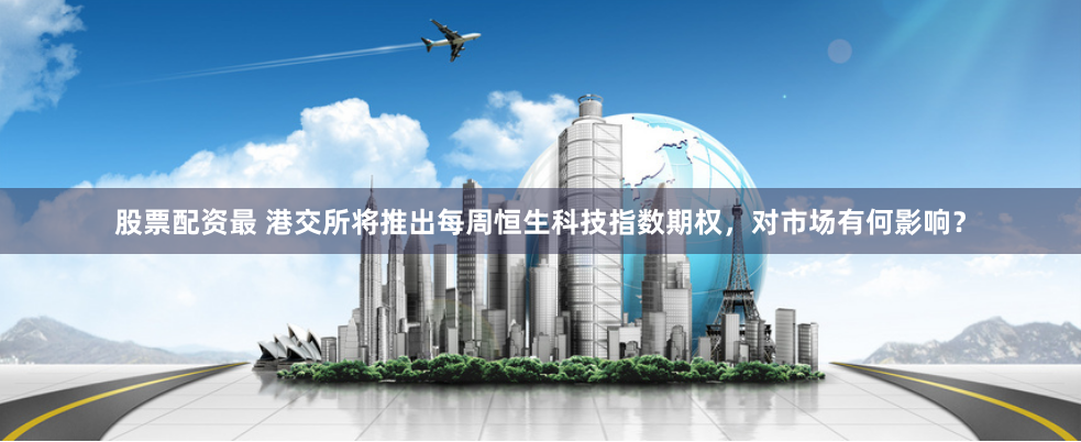 股票配资最 港交所将推出每周恒生科技指数期权,对市场有何影响?
