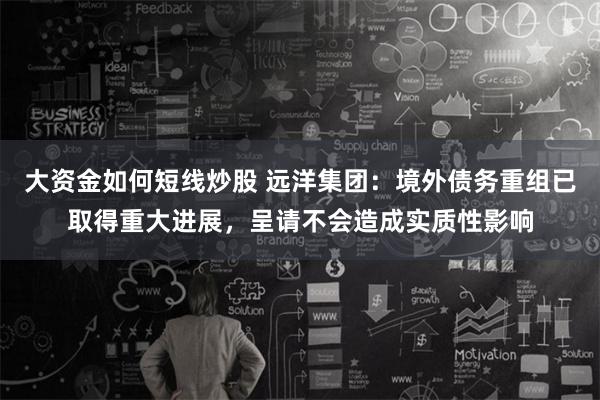 大资金如何短线炒股 远洋集团:境外债务重组已取得重大进展,呈请不会造成实质性影响
