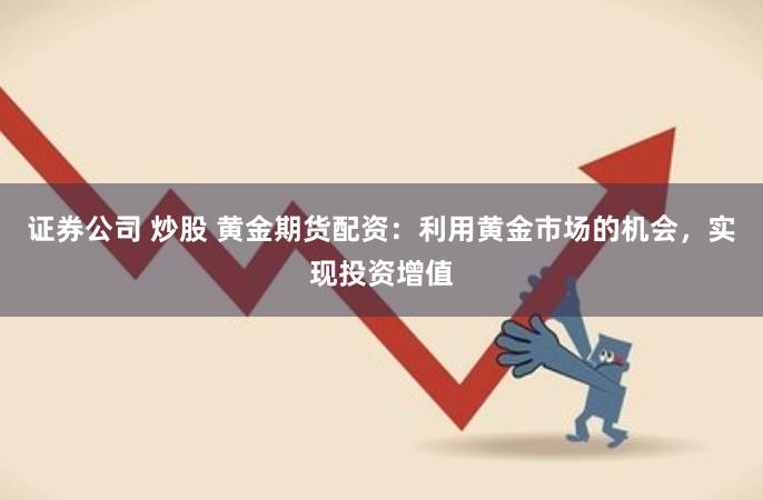 证券公司 炒股 黄金期货配资：利用黄金市场的机会，实现投资增值
