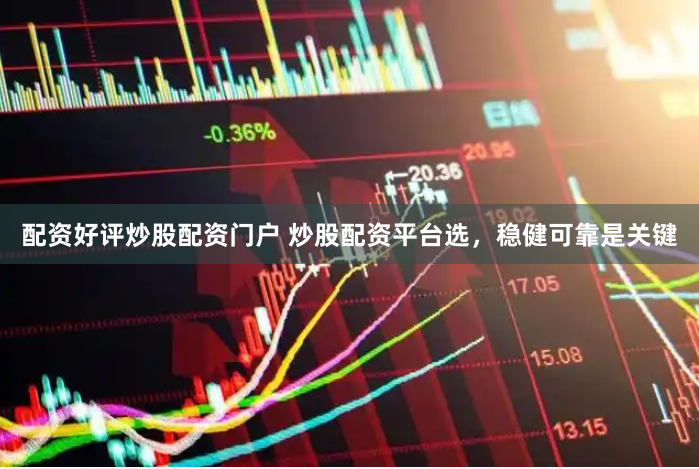 配资好评炒股配资门户 炒股配资平台选，稳健可靠是关键