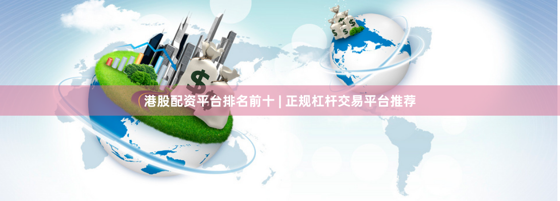 港股配资平台排名前十 | 正规杠杆交易平台推荐