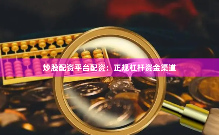 炒股配资平台配资：正规杠杆资金渠道