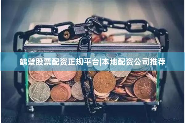 鹤壁股票配资正规平台|本地配资公司推荐