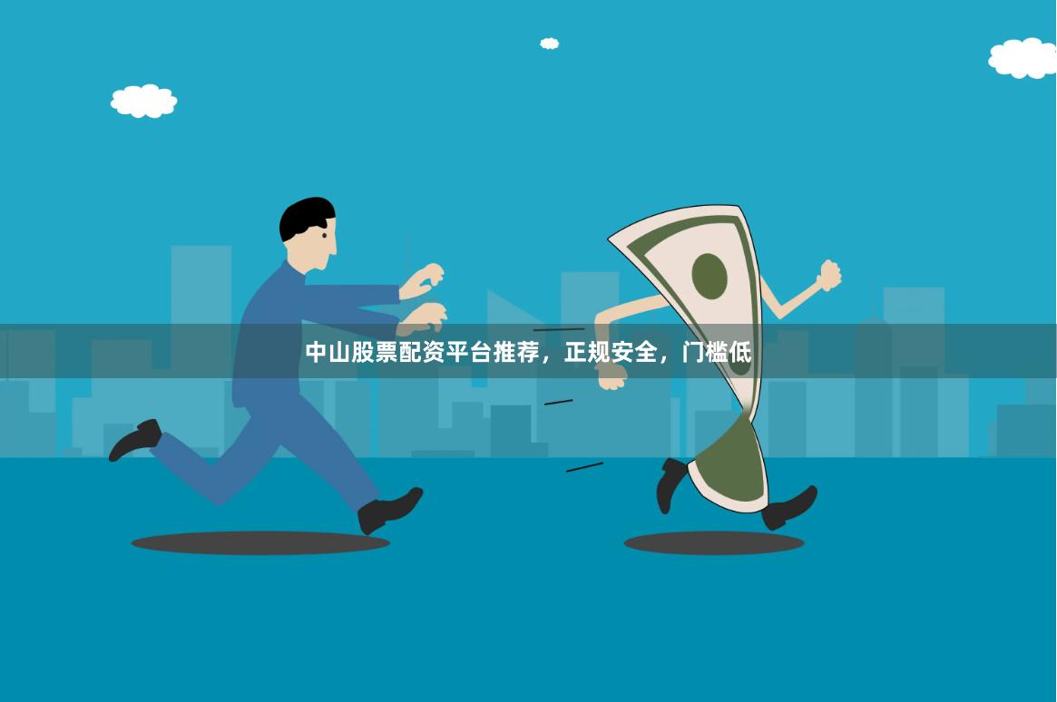 中山股票配资平台推荐，正规安全，门槛低