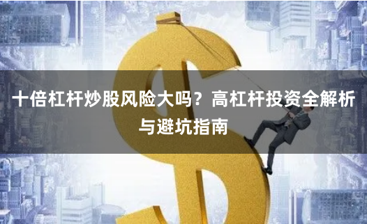 十倍杠杆炒股风险大吗？高杠杆投资全解析与避坑指南