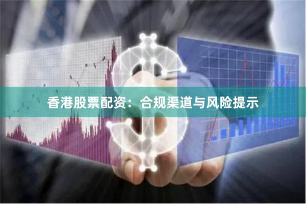 香港股票配资：合规渠道与风险提示