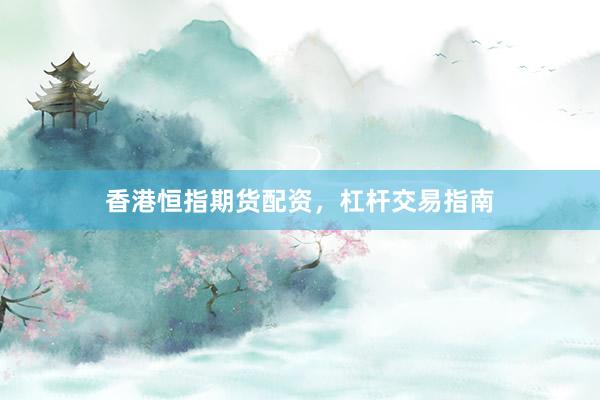 香港恒指期货配资，杠杆交易指南