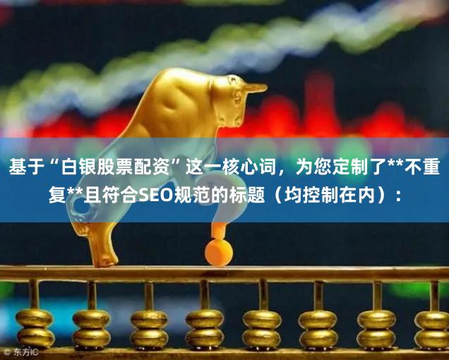 基于“白银股票配资”这一核心词,为您定制了**不重复**且符合SEO规范的标题(均控制在内):